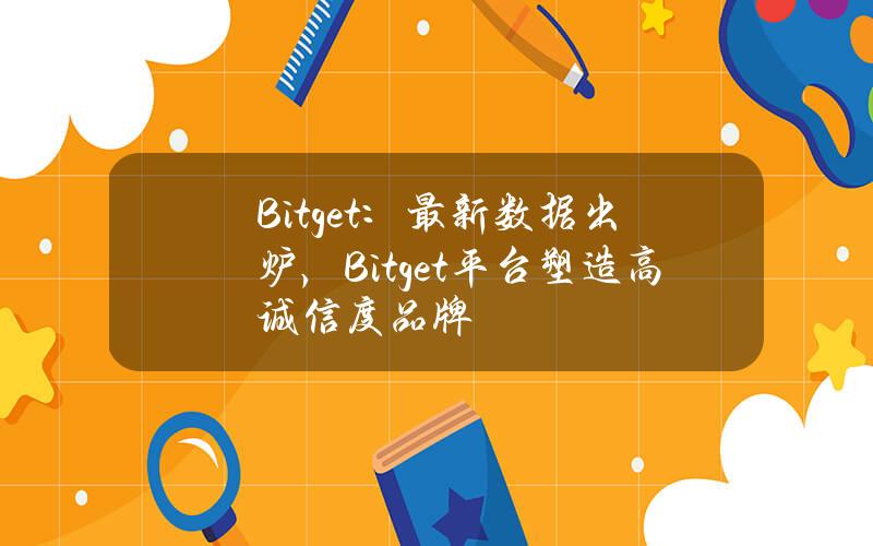 Bitget：最新数据出炉，Bitget平台塑造高诚信度品牌