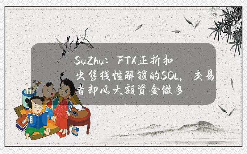 SuZhu：FTX正折扣出售线性解锁的SOL，交易者却以大额资金做多