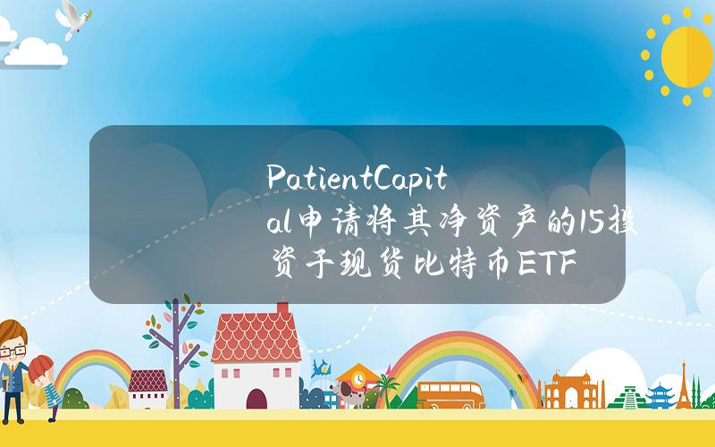 PatientCapital申请将其净资产的15%投资于现货比特币ETF